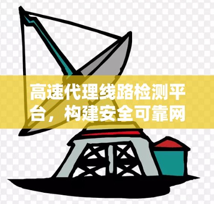高速代理线路检测平台，构建安全可靠网络保障高速业务高质量发展