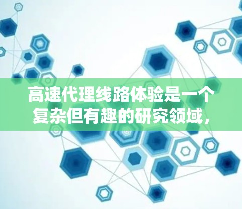 高速代理线路体验是一个复杂但有趣的研究领域，涉及多种技术设备和实际应用。以下是对该主题的总结和分析