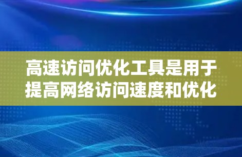 高速访问优化工具是用于提高网络访问速度和优化用户体验的系统资源管理工具。以下是这些工具的详细解释和功能