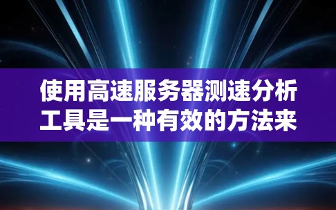 使用高速服务器测速分析工具是一种有效的方法来检测服务器和网络的性能问题,特别是针对高速连接的情况。以下是一个清晰的步骤指南,帮助您系统地进行测试和分析 使用高速服务器测速分析工具是一种有效的方法来检测服务器和网络的性能问题,特别是针对高速连接的情况。以下是一个清晰的步骤指南,帮助您系统地进行测试和分析