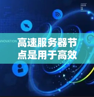 高速服务器节点是用于高效处理大量数据和任务的云服务器，其工作原理包括数据存储、处理和快速响应。以下是对高速服务器节点的详细解释