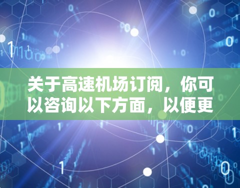 关于高速机场订阅，你可以咨询以下方面，以便更好地了解订阅服务