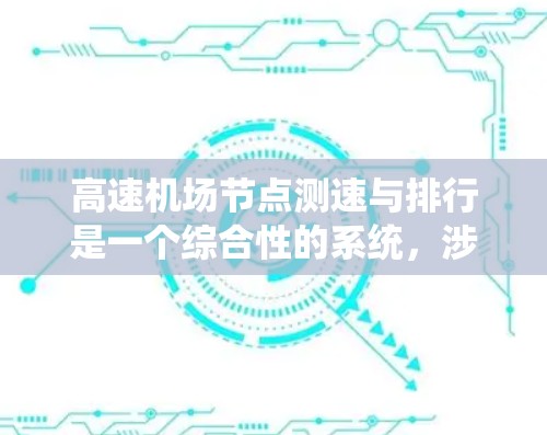高速机场节点测速与排行是一个综合性的系统，涉及多个环节和技术挑战。以下是对此系统的详细分析