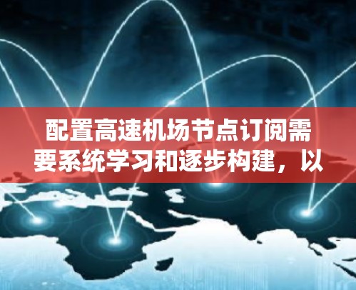 配置高速机场节点订阅需要系统学习和逐步构建，以下是一个详细且结构化的指南