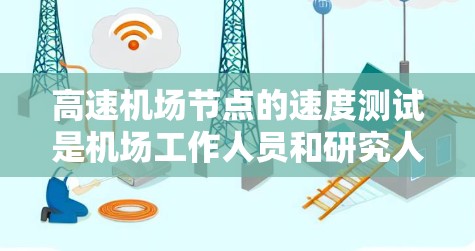 高速机场节点的速度测试是机场工作人员和研究人员进行网络性能评估的重要环节。以下是关于高速机场节点速度测试的步骤和注意事项