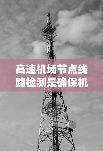高速机场节点线路检测是确保机场网络运行安全和效率的关键步骤。以下是一个系统化的检测计划，涵盖协议检测、设备检测和信号检测，以及工具和工具使用技巧