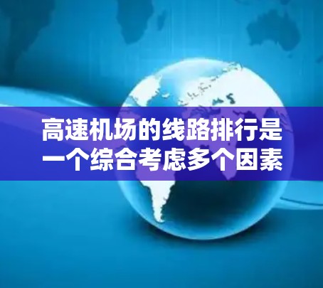 高速机场的线路排行是一个综合考虑多个因素的过程，旨在优化交通效率和出行体验。以下是综合考虑的关键因素和排线建议