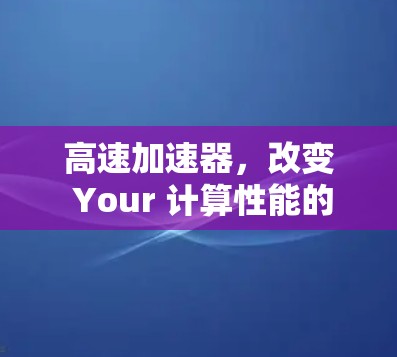 高速加速器,改变 Your 计算性能的高效解决方案 高速加速器,改变 Your 计算性能的高效解决方案