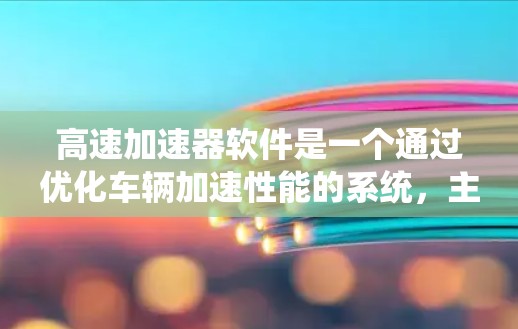 高速加速器软件是一个通过优化车辆加速性能的系统，主要涉及动力学建模、控制算法、多目标优化和系统集成等多个方面。以下是该软件的详细概述