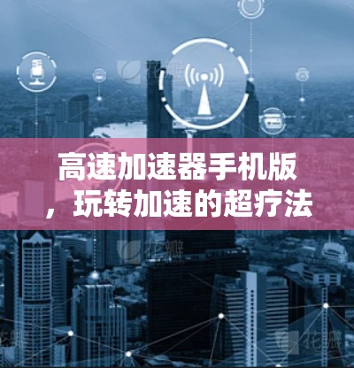 高速加速器手机版,玩转加速的超疗法 高速加速器手机版,玩转加速的超疗法
