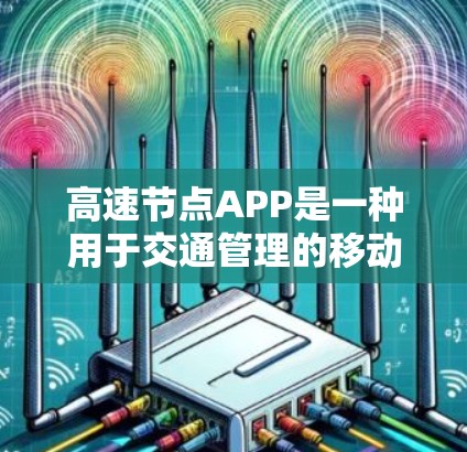 高速节点APP是一种用于交通管理的移动应用，旨在提升用户在交通管理方面的生活效率。以下是对高速节点APP的详细分析