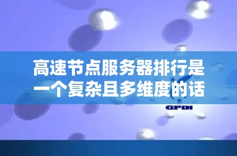 高速节点服务器排行是一个复杂且多维度的话题,涉及多个因素和技术和策略。以下是对高速节点服务器排行的详细分析和总结 高速节点服务器排行是一个复杂且多维度的话题,涉及多个因素和技术和策略。以下是对高速节点服务器排行的详细分析和总结