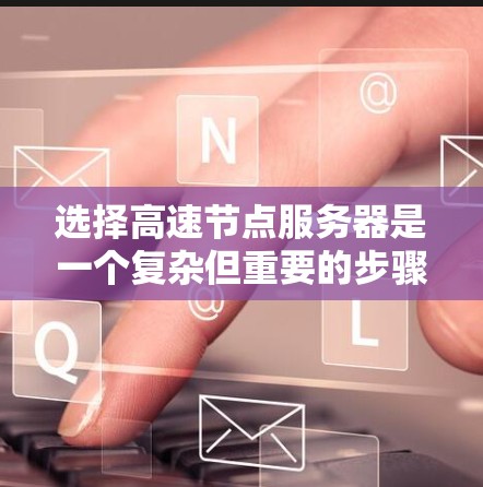 选择高速节点服务器是一个复杂但重要的步骤，需要综合考虑多个因素。以下是一个结构化的指南，帮助您全面评估和选择适合的服务器