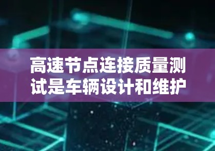 高速节点连接质量测试是车辆设计和维护过程中的重要评估工具，旨在确保车辆在高速行驶中的稳定性和可靠性。以下是该测试的详细介绍