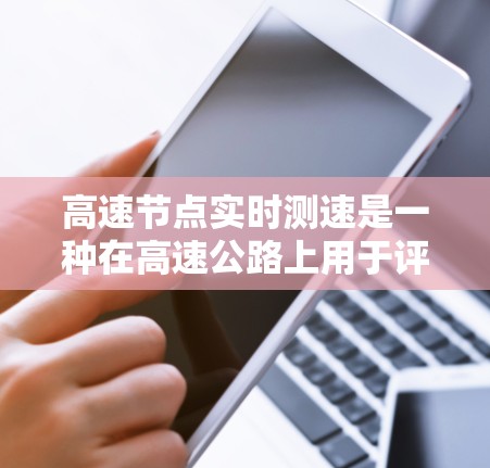 高速节点实时测速是一种在高速公路上用于评估车辆行驶性能和安全性的测试手段，具体包括以下几个方面