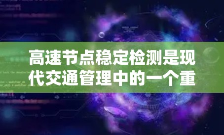 高速节点稳定检测是现代交通管理中的一个重要技术，旨在确保车辆和货物在高速路上的稳定性和安全运行。以下是对高速节点稳定检测的详细总结和分析