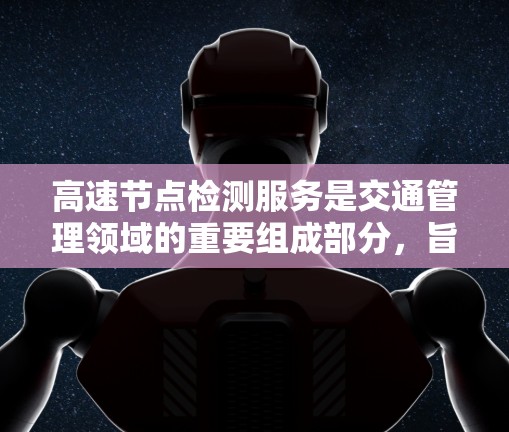 高速节点检测服务是交通管理领域的重要组成部分，旨在评估和管理高速公路上的交通状况，以优化交通流量和提升通行效率。以下是该服务的详细分析