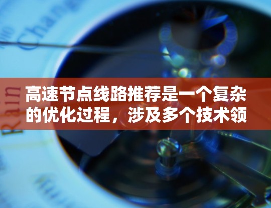 高速节点线路推荐是一个复杂的优化过程，涉及多个技术领域，以下是一些关键步骤和方法