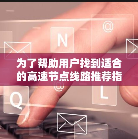 为了帮助用户找到适合的高速节点线路推荐指南，以下是分步骤的解决方案
