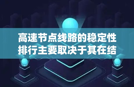 高速节点线路的稳定性排行主要取决于其在结构优化、维护技术、容错设计、应急响应、维护系统和监控系统等方面的表现。以下是根据这些因素对高速节点线路的排序