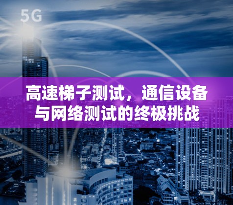 高速梯子测试，通信设备与网络测试的终极挑战