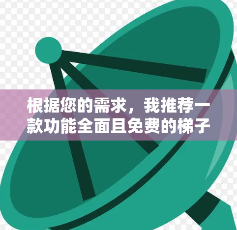 根据您的需求，我推荐一款功能全面且免费的梯子工具。以下是推荐产品及其主要特点