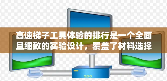高速梯子工具体验的排行是一个全面且细致的实验设计，覆盖了材料选择、高速移动承受能力、高载荷稳定性、速度表现、接触点强度和高速移动稳定性等多个方面。以下是对该排行的详细总结和分析