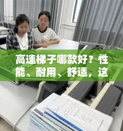 高速梯子哪款好?性能、耐用、舒适,这些因素决定了选择 高速梯子哪款好?性能、耐用、舒适,这些因素决定了选择