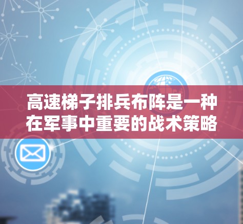 高速梯子排兵布阵是一种在军事中重要的战术策略，主要涉及对军队行进路线、速度、节奏和方向的控制，以及在特定速度下调整队形和行进路线。以下是该排兵布阵的具体内容