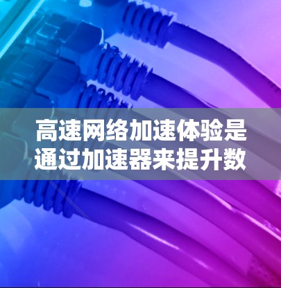 高速网络加速体验是通过加速器来提升数据传输速度的重要方式，以下是详细介绍