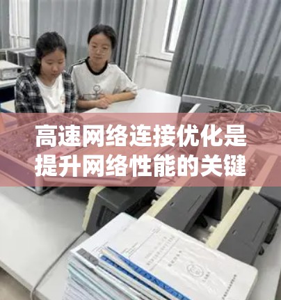 高速网络连接优化是提升网络性能的关键，涉及物理设计、软件优化和智能化技术。以下是系统的优化方法总结