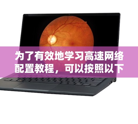 为了有效地学习高速网络配置教程，可以按照以下步骤进行系统化的学习和实践