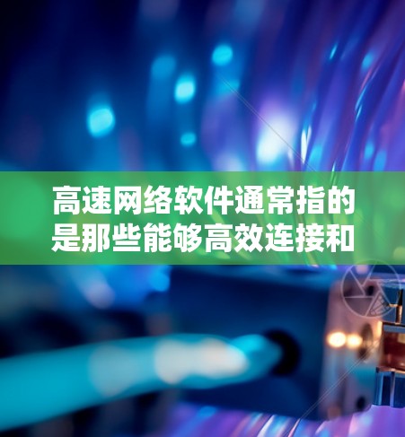 高速网络软件通常指的是那些能够高效连接和管理网络设备的软件，主要包括以下几个方面