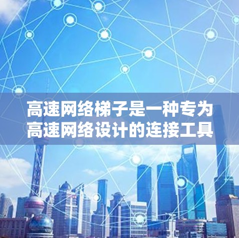 高速网络梯子是一种专为高速网络设计的连接工具，主要用于连接多个设备以实现高效的数据传输。以下是对高速网络梯子的详细信息