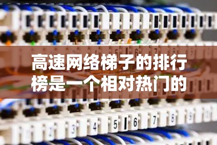 高速网络梯子的排行榜是一个相对热门的话题,因为它直接影响到用户的网络连接速度和稳定性。以下是几个知名的高速网络梯子排行榜,涵盖了不同的应用场景和容量需求 高速网络梯子的排行榜是一个相对热门的话题,因为它直接影响到用户的网络连接速度和稳定性。以下是几个知名的高速网络梯子排行榜,涵盖了不同的应用场景和容量需求