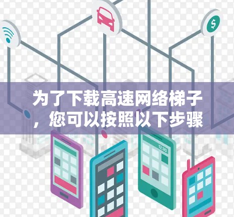 为了下载高速网络梯子，您可以按照以下步骤进行