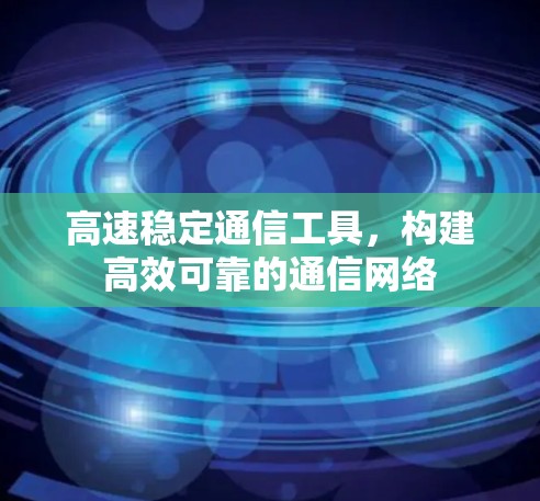 高速稳定通信工具,构建高效可靠的通信网络 高速稳定通信工具,构建高效可靠的通信网络