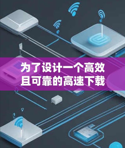 为了设计一个高效且可靠的高速下载网络方案，可以从以下几个方面进行系统规划和实施