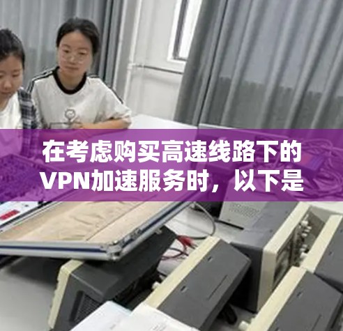 在考虑购买高速线路下的VPN加速服务时，以下是一个结构化的总结，帮助您全面了解该技术及其实际应用