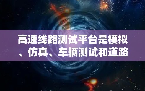 高速线路测试平台是模拟、仿真、车辆测试和道路测试等多方面的综合系统,广泛应用于交通工程、道路设计、车辆测试等领域。以下是对高速测试平台的详细分析和推荐 高速线路测试平台是模拟、仿真、车辆测试和道路测试等多方面的综合系统,广泛应用于交通工程、道路设计、车辆测试等领域。以下是对高速测试平台的详细分析和推荐