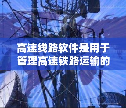 高速线路软件是用于管理高速铁路运输的重要系统，涉及多个技术领域和管理层。以下是对该领域的概述和学习建议