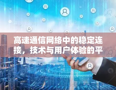 高速通信网络中的稳定连接，技术与用户体验的平衡