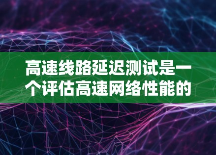 高速线路延迟测试是一个评估高速网络性能的关键环节，旨在通过测试来确保数据传输的高效性和稳定性。以下是关于高速线路延迟测试的详细分析