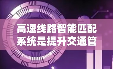 高速线路智能匹配系统是提升交通管理效率和安全性的重要技术，其核心在于通过智能信号和车辆信息的实时共享，实现车辆与道路的自动匹配。以下是该系统的关键点和总结