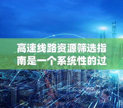 高速线路资源筛选指南是一个系统性的过程,旨在帮助工程师和设计人员有效识别和选择适合高速交通的基础设施。以下是对其内容的分步总结和详细的解释 高速线路资源筛选指南是一个系统性的过程,旨在帮助工程师和设计人员有效识别和选择适合高速交通的基础设施。以下是对其内容的分步总结和详细的解释
