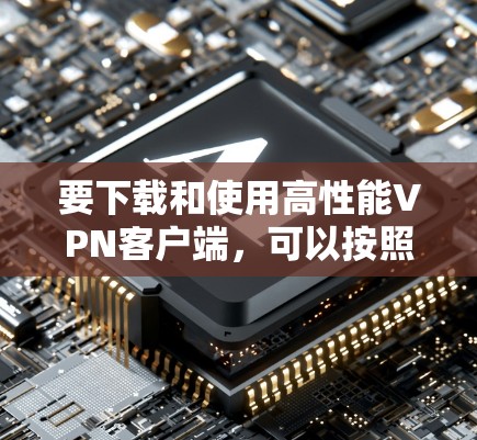 要下载和使用高性能VPN客户端，可以按照以下步骤进行