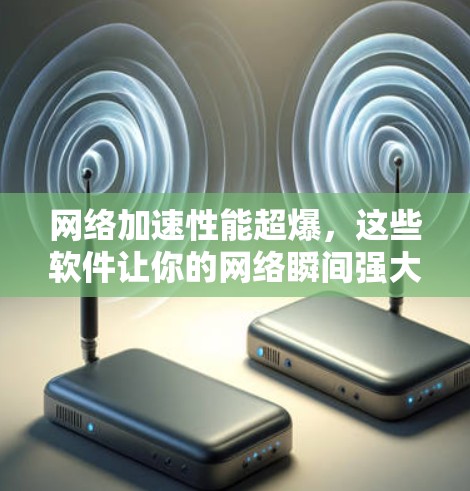 网络加速性能超爆，这些软件让你的网络瞬间强大起来！
