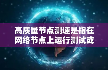 高质量节点测速是指在网络节点上运行测试或测试设备时，确保网络性能达到最佳状态，能够高效地传输数据，尤其是在高负载或复杂网络环境中。以下是一些具体的步骤和方法来优化节点测速