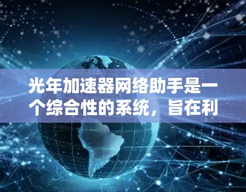 光年加速器网络助手是一个综合性的系统，旨在利用光年范围内的数据和网络资源，进行复杂的加速器和数据分析。以下是对该系统的详细分析
