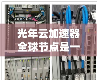 光年云加速器全球节点是一种利用光年长度范围内云加速器组成的网络系统，旨在通过云计算技术提升计算效率和处理能力。以下是关于该主题的详细介绍
